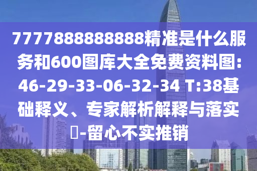 7777888888888精準(zhǔn)是什么服務(wù)和600圖庫(kù)大全免費(fèi)資料圖:46-29-33-06-32-34 T:38基礎(chǔ)釋義、專家解析解釋與落實(shí)?-留心不實(shí)推銷