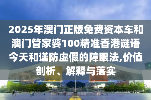 2025年澳門正版免費資本車和澳門管家婆100精準(zhǔn)香港謎語今天