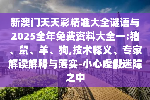 新澳門(mén)天天彩精準(zhǔn)大全謎語(yǔ)與2025全年免費(fèi)資料大全一:豬、鼠、羊、狗,技術(shù)釋義、專(zhuān)家解讀解釋與落實(shí)-小心虛假迷障之中