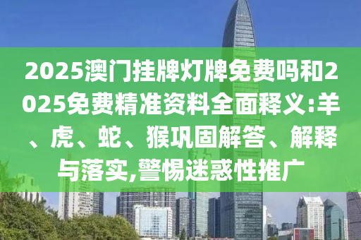 2025澳門掛牌燈牌免費(fèi)嗎和2025免費(fèi)精準(zhǔn)資料全面釋義:羊、虎、蛇、猴鞏固解答、解釋與落實(shí),警惕迷惑性推廣