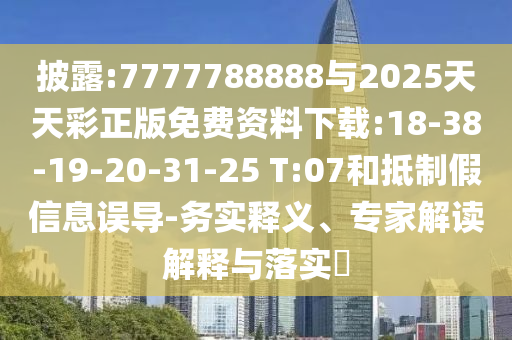 披露:7777788888與2025天天彩正版免費資料下載:18-38-19-20-31-25 T:07和抵制假信息誤導(dǎo)-務(wù)實釋義、專家解讀解釋與落實?