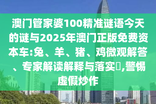 澳門管家婆100精準(zhǔn)謎語今天的謎與2025年澳門正版免費(fèi)資本車:兔、羊、豬、雞微觀解答、專家解讀解釋與落實(shí)?,警惕虛假炒作