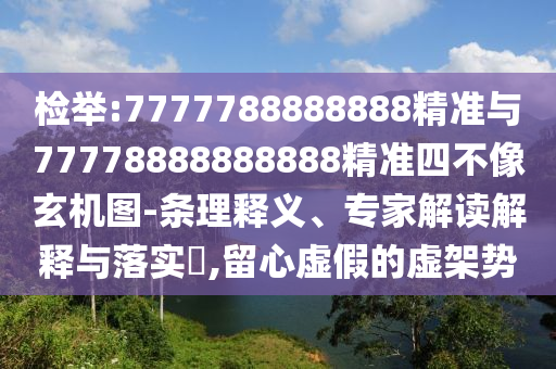 檢舉:7777788888888精準(zhǔn)與77778888888888精準(zhǔn)四不像玄機(jī)圖-條理釋義、專家解讀解釋與落實(shí)?,留心虛假的虛架勢(shì)