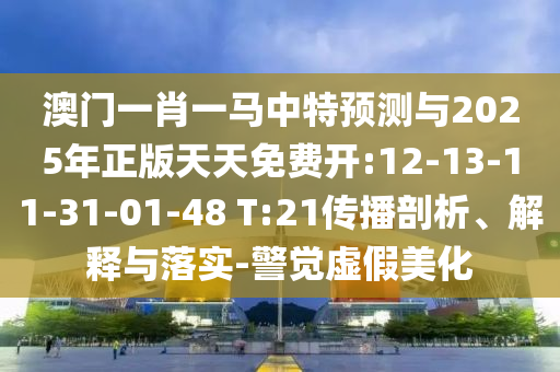 澳門一肖一馬中特預(yù)測與2025年正版天天免費開:12-13-11-31-01-48 T:21傳播剖析、解釋與落實-警覺虛假美化