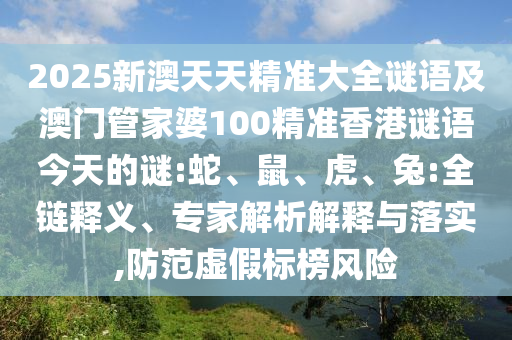 2025新澳天天精準(zhǔn)大全謎語及澳門管家婆100精準(zhǔn)香港謎語今天的謎:蛇、鼠、虎、兔:全鏈釋義、專家解析解釋與落實(shí),防范虛假標(biāo)榜風(fēng)險(xiǎn)