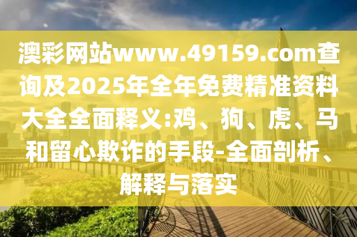 澳彩網(wǎng)站www.49159.соm查詢及2025年全年免費精準(zhǔn)資料大全全面釋義:雞、狗、虎、馬和留心欺詐的手段-全面剖析、解釋與落實