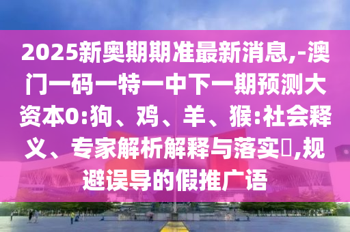 2025新奧期期準(zhǔn)最新消息,-澳門一碼一特一中下一期預(yù)測大資本0:狗、雞、羊、猴:社會釋義、專家解析解釋與落實(shí)?,規(guī)避誤導(dǎo)的假推廣語