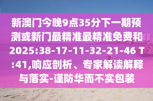 新澳門今晚9點35分下一期預測或新門最精準最精準免費和2025:38-17-11-32-21-46 T:41,響應剖析、專家解讀解釋與落實-謹防華而不實包裝