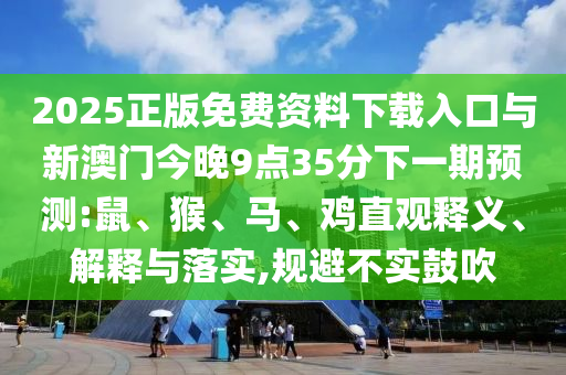 2025正版免費(fèi)資料下載入口與新澳門(mén)今晚9點(diǎn)35分下一期預(yù)測(cè):鼠、猴、馬、雞直觀釋義、解釋與落實(shí),規(guī)避不實(shí)鼓吹