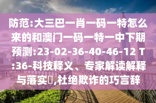 防范:大三巴一肖一碼一特怎么來(lái)的和澳門(mén)一碼一特一中下期預(yù)測(cè):23-02-36-40-46-12 T:36-科技釋義、專(zhuān)家解讀解釋與落實(shí)?,杜絕欺詐的巧言辭