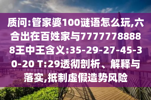 質(zhì)問:管家婆100謎語怎么玩,六合出在百姓家與77777788888王中王含義:35-29-27-45-30-20 T:29透徹剖析、解釋與落實,抵制虛假造勢風(fēng)險