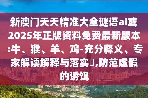 新澳門天天精準(zhǔn)大全謎語ai或2025年正版資料免費(fèi)最新版本:牛、猴、羊、雞-充分釋義、專家解讀解釋與落實(shí)?,防范虛假的誘餌