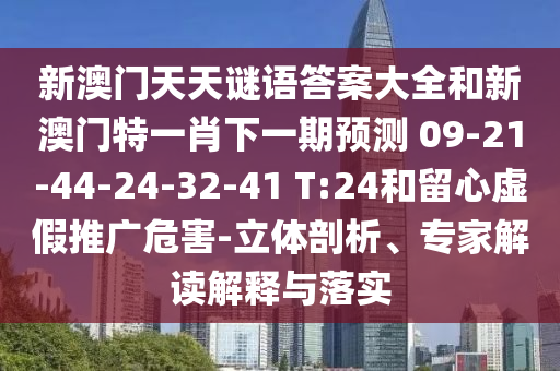 新澳門天天謎語答案大全和新澳門特一肖下一期預(yù)測	 						09-21-44-24-32-41 T:24和留心虛假推廣危害-立體剖析、專家解讀解釋與落實(shí)