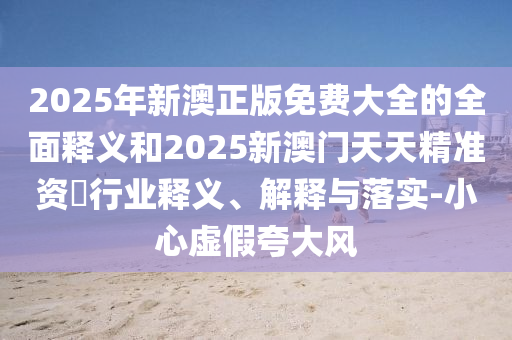 2025年新澳正版免費大全的全面釋義和2025新澳門天天精準資枓行業(yè)釋義、解釋與落實-小心虛假夸大風(fēng)