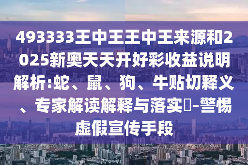 493333王中王王中王來源和2025新奧天天開好彩收益說明解析:蛇、鼠、狗、牛貼切釋義、專家解讀解釋與落實?-警惕虛假宣傳手段