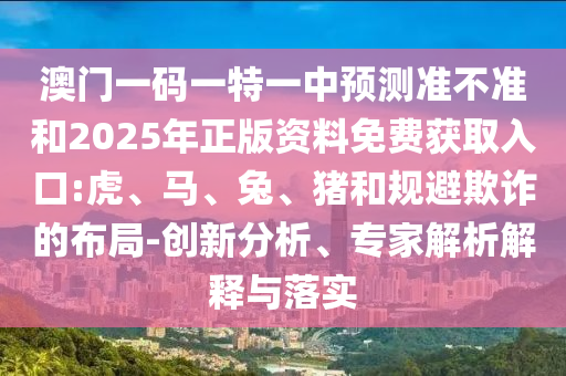 澳門(mén)一碼一特一中預(yù)測(cè)準(zhǔn)不準(zhǔn)和2025年正版資料免費(fèi)獲取入口:虎、馬、兔、豬和規(guī)避欺詐的布局-創(chuàng)新分析、專(zhuān)家解析解釋與落實(shí)