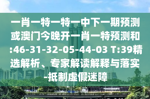 一肖一特一特一中下一期預(yù)測(cè)或澳門今晚開一肖一特預(yù)測(cè)和:46-31-32-05-44-03 T:39精選解析、專家解讀解釋與落實(shí)-抵制虛假迷障