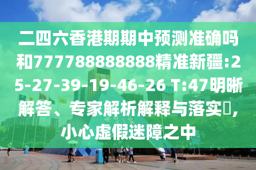 二四六香港期期中預(yù)測(cè)準(zhǔn)確嗎和777788888888精準(zhǔn)新疆:25-27-39-19-46-26 T:47明晰解答、專家解析解釋與落實(shí)?,小心虛假迷障之中