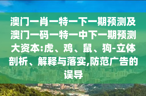 澳門一肖一特一下一期預(yù)測及澳門一碼一特一中下一期預(yù)測大資本:虎、雞、鼠、狗-立體剖析、解釋與落實,防范廣告的誤導(dǎo)
