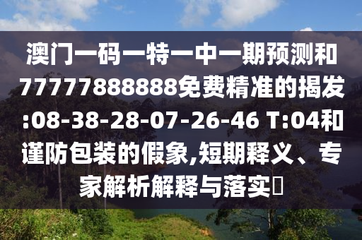 澳門一碼一特一中一期預測和77777888888免費精準的揭發(fā):08-38-28-07-26-46 T:04和謹防包裝的假象,短期釋義、專家解析解釋與落實?