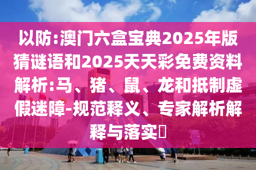 以防:澳門(mén)六盒寶典2025年版猜謎語(yǔ)和2025天天彩免費(fèi)資料解析:馬、豬、鼠、龍和抵制虛假迷障-規(guī)范釋義、專(zhuān)家解析解釋與落實(shí)?