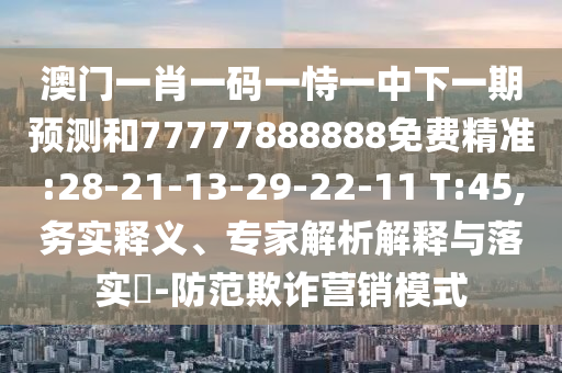 澳門一肖一碼一恃一中下一期預測和77777888888免費精準:28-21-13-29-22-11 T:45,務實釋義、專家解析解釋與落實?-防范欺詐營銷模式