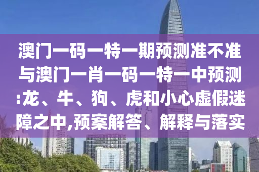 澳門一碼一特一期預(yù)測準(zhǔn)不準(zhǔn)與澳門一肖一碼一特一中預(yù)測:龍、牛、狗、虎和小心虛假迷障之中,預(yù)案解答、解釋與落實
