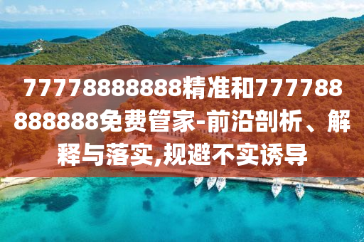 77778888888精準(zhǔn)和777788888888免費(fèi)管家-前沿剖析、解釋與落實(shí),規(guī)避不實(shí)誘導(dǎo)