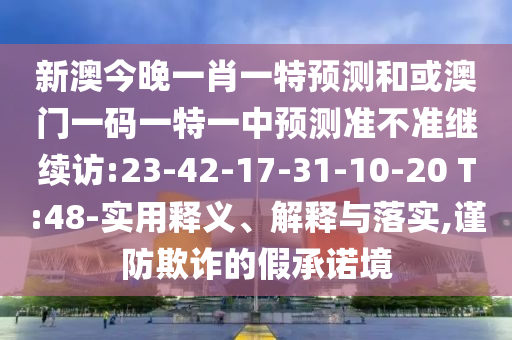 新澳今晚一肖一特預(yù)測和或澳門一碼一特一中預(yù)測準(zhǔn)不準(zhǔn)繼續(xù)訪:23-42-17-31-10-20 T:48-實(shí)用釋義、解釋與落實(shí),謹(jǐn)防欺詐的假承諾境