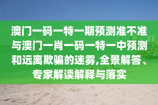 澳門一碼一特一期預(yù)測準不準與澳門一肖一碼一特一中預(yù)測和遠離欺騙的迷霧,全景解答、專家解讀解釋與落實
