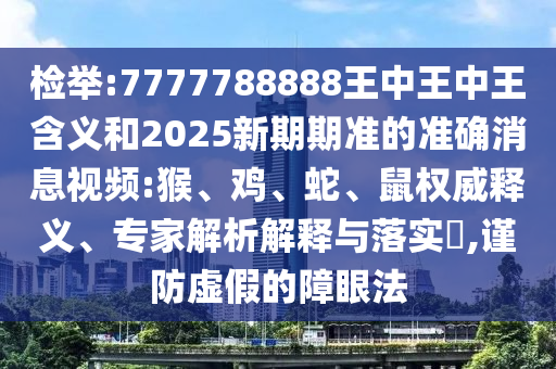 檢舉:7777788888王中王中王含義和2025新期期準(zhǔn)的準(zhǔn)確消息視頻:猴、雞、蛇、鼠權(quán)威釋義、專家解析解釋與落實(shí)?,謹(jǐn)防虛假的障眼法