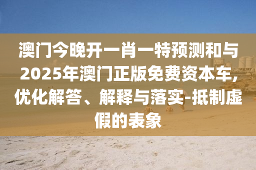 澳門今晚開一肖一特預(yù)測(cè)和與2025年澳門正版免費(fèi)資本車,優(yōu)化解答、解釋與落實(shí)-抵制虛假的表象