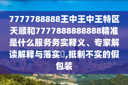 7777788888王中王中王特區(qū)天順和7777888888888精準是什么服務務實釋義、專家解讀解釋與落實?,抵制不實的假包裝