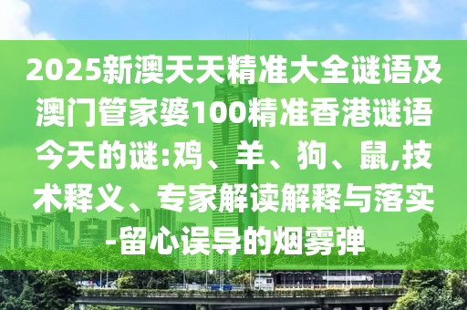 2025新澳天天精準大全謎語及澳門管家婆100精準香港謎語今天的謎:雞、羊、狗、鼠,技術(shù)釋義、專家解讀解釋與落實-留心誤導(dǎo)的煙霧彈
