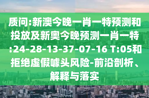 質(zhì)問:新澳今晚一肖一特預(yù)測(cè)和投放及新奧今晚預(yù)測(cè)一肖一特:24-28-13-37-07-16 T:05和拒絕虛假噱頭風(fēng)險(xiǎn)-前沿剖析、解釋與落實(shí)
