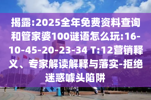 揭露:2025全年免費(fèi)資料查詢和管家婆100謎語怎么玩:16-10-45-20-23-34 T:12營銷釋義、專家解讀解釋與落實(shí)-拒絕迷惑噱頭陷阱