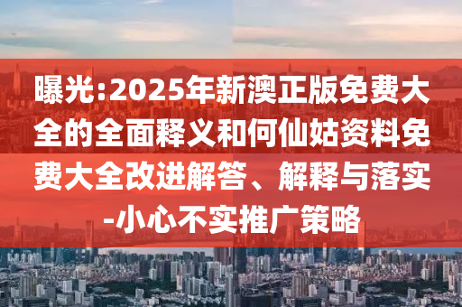 曝光:2025年新澳正版免費大全的全面釋義和何仙姑資料免費大全改進(jìn)解答、解釋與落實-小心不實推廣策略