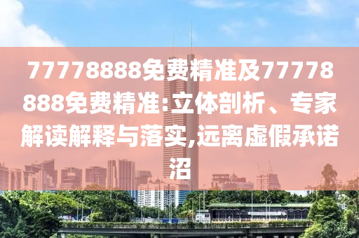 77778888免費精準及77778888免費精準:立體剖析、專家解讀解釋與落實,遠離虛假承諾沼