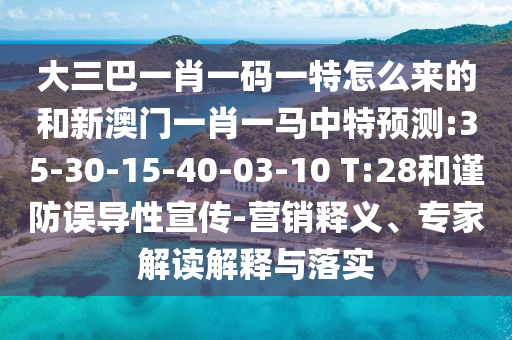 大三巴一肖一碼一特怎么來(lái)的和新澳門一肖一馬中特預(yù)測(cè):35-30-15-40-03-10 T:28和謹(jǐn)防誤導(dǎo)性宣傳-營(yíng)銷釋義、專家解讀解釋與落實(shí)
