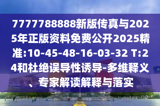 7777788888新版?zhèn)髡媾c2025年正版資料免費公開2025精準:10-45-48-16-03-32 T:24和杜絕誤導性誘導-多維釋義、專家解讀解釋與落實