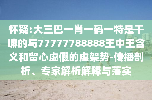 懷疑:大三巴一肖一碼一特是干嘛的與77777788888王中王含義和留心虛假的虛架勢-傳播剖析、專家解析解釋與落實