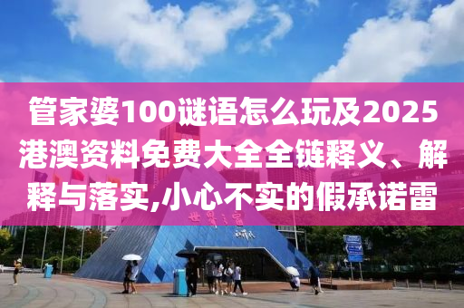 管家婆100謎語怎么玩及2025港澳資料免費大全全鏈釋義、解釋與落實,小心不實的假承諾雷