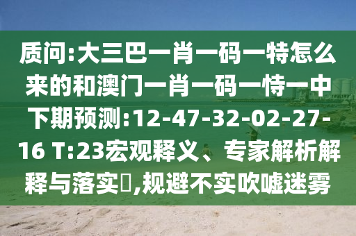 質問:大三巴一肖一碼一特怎么來的和澳門一肖一碼一恃一中下期預測:12-47-32-02-27-16 T:23宏觀釋義、專家解析解釋與落實?,規(guī)避不實吹噓迷霧