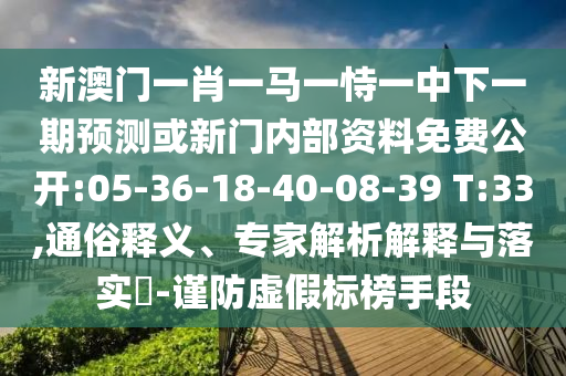 新澳門一肖一馬一恃一中下一期預測或新門內(nèi)部資料免費公開:05-36-18-40-08-39 T:33,通俗釋義、專家解析解釋與落實?-謹防虛假標榜手段