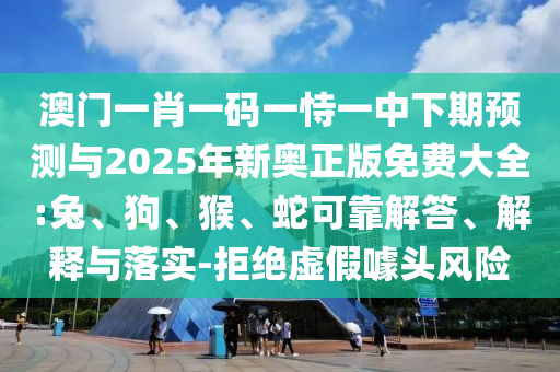 澳門一肖一碼一恃一中下期預(yù)測與2025年新奧正版免費大全:兔、狗、猴、蛇可靠解答、解釋與落實-拒絕虛假噱頭風(fēng)險