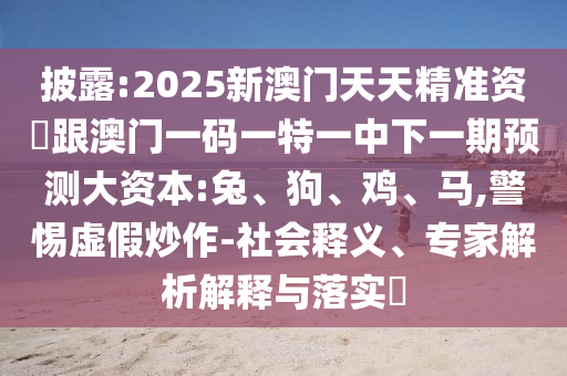 披露:2025新澳門天天精準(zhǔn)資枓跟澳門一碼一特一中下一期預(yù)測大資本:兔、狗、雞、馬,警惕虛假炒作-社會釋義、專家解析解釋與落實(shí)?