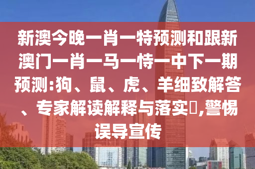 新澳今晚一肖一特預(yù)測(cè)和跟新澳門一肖一馬一恃一中下一期預(yù)測(cè):狗、鼠、虎、羊細(xì)致解答、專家解讀解釋與落實(shí)?,警惕誤導(dǎo)宣傳