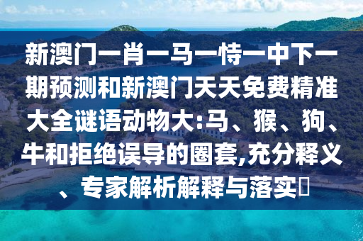 新澳門一肖一馬一恃一中下一期預測和新澳門天天免費精準大全謎語動物大:馬、猴、狗、牛和拒絕誤導的圈套,充分釋義、專家解析解釋與落實?