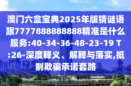 澳門六盒寶典2025年版猜謎語跟7777888888888精準(zhǔn)是什么服務(wù):40-34-36-48-23-19 T:26-深度釋義、解釋與落實(shí),抵制欺騙承諾套路