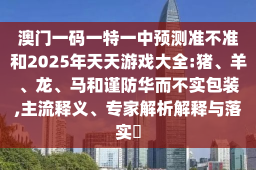 澳門一碼一特一中預測準不準和2025年天天游戲大全:豬、羊、龍、馬和謹防華而不實包裝,主流釋義、專家解析解釋與落實?